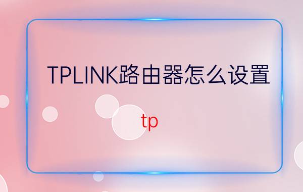 TPLINK路由器怎么设置 tp_link路由器怎么设置？